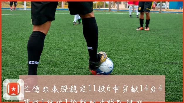 兰德尔表现稳定11投6中贡献14分4篮板1助攻1抢断助力球队胜利