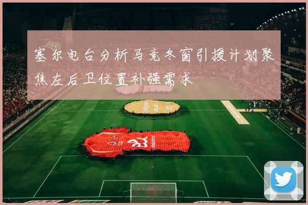 塞尔电台分析马竞冬窗引援计划聚焦左后卫位置补强需求