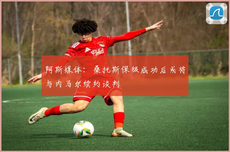 阿斯媒体：桑托斯保级成功后或将与内马尔续约谈判
