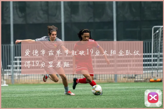 爱德华兹单节狂砍19分太阳全队仅得19分显差距