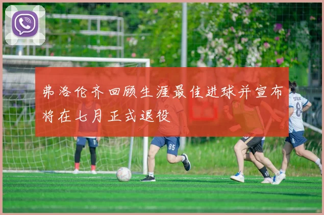 弗洛伦齐回顾生涯最佳进球并宣布将在七月正式退役