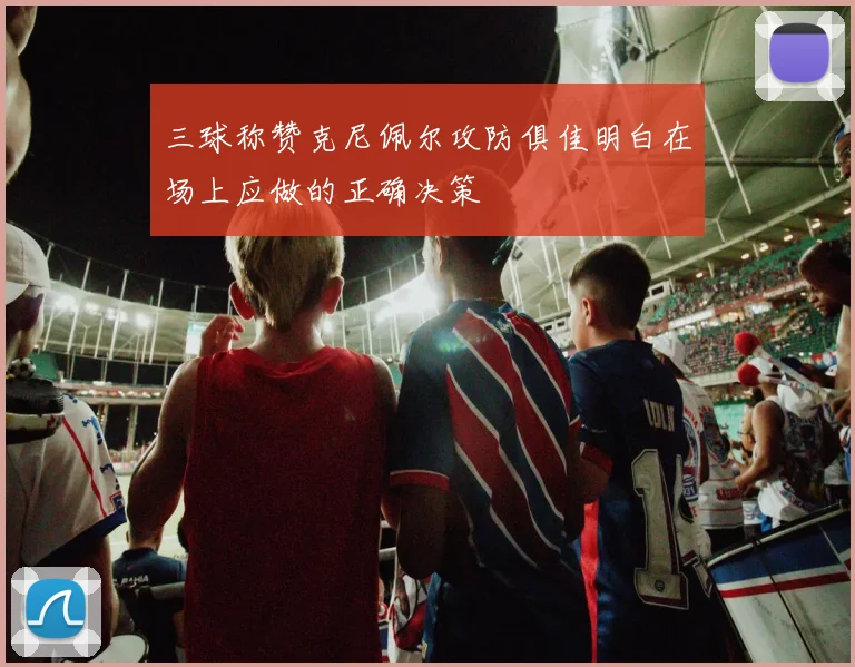 三球称赞克尼佩尔攻防俱佳明白在场上应做的正确决策