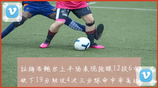 拉梅洛鲍尔上半场表现抢眼12投6中砍下19分助攻4次三分球命中率高达50