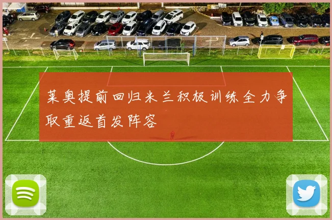 莱奥提前回归米兰积极训练全力争取重返首发阵容