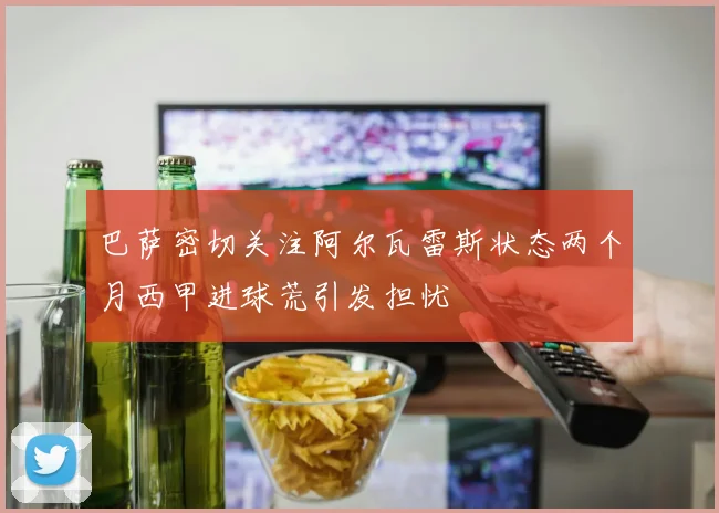 巴萨密切关注阿尔瓦雷斯状态两个月西甲进球荒引发担忧