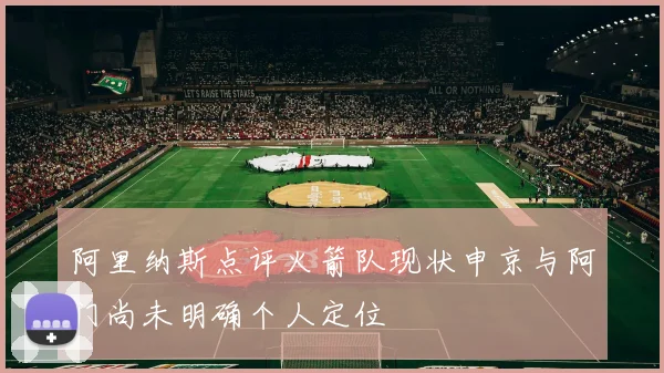 阿里纳斯点评火箭队现状申京与阿门尚未明确个人定位
