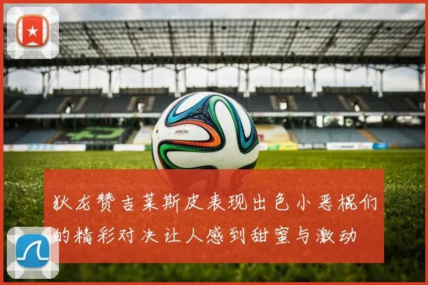 狄龙赞吉莱斯皮表现出色小恶棍们的精彩对决让人感到甜蜜与激动