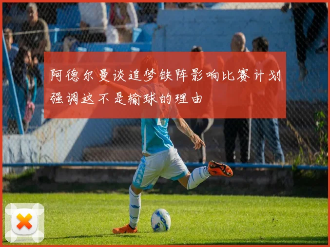 阿德尔曼谈追梦缺阵影响比赛计划强调这不是输球的理由
