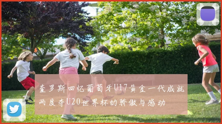 奎罗斯回忆葡萄牙U17黄金一代成就两度夺U20世界杯的骄傲与感动
