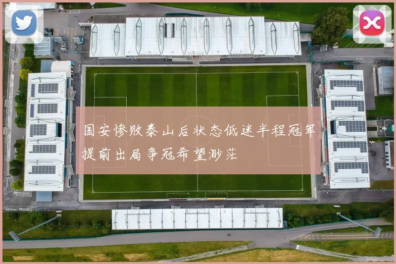 国安惨败泰山后状态低迷半程冠军提前出局争冠希望渺茫