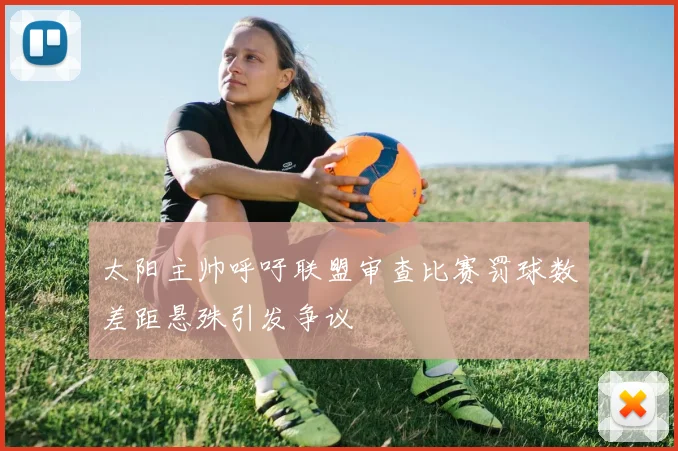 太阳主帅呼吁联盟审查比赛罚球数差距悬殊引发争议