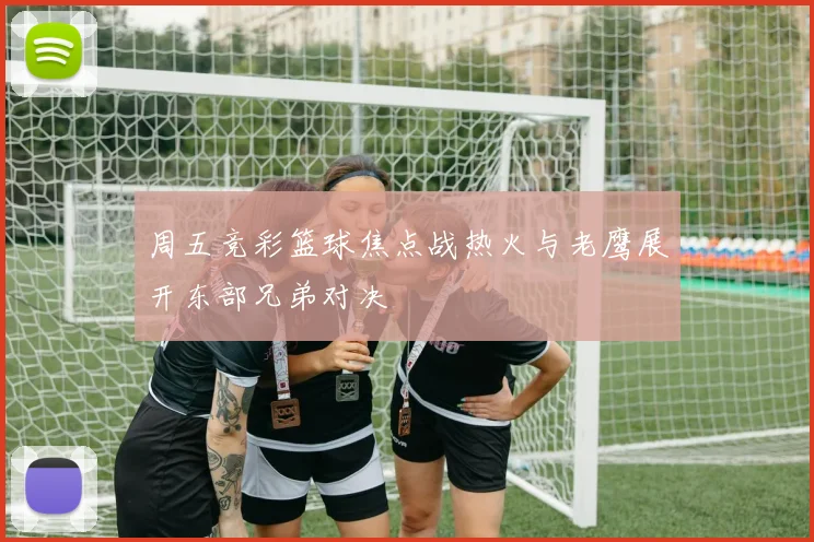 周五竞彩篮球焦点战热火与老鹰展开东部兄弟对决