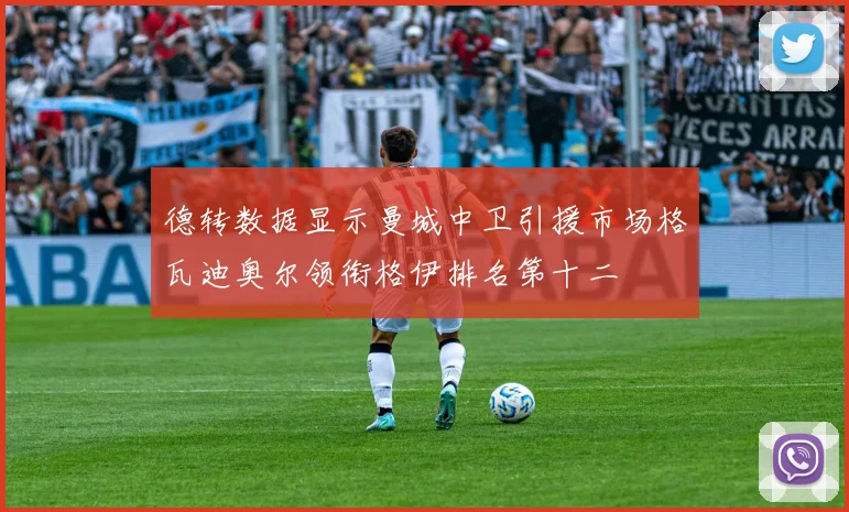 德转数据显示曼城中卫引援市场格瓦迪奥尔领衔格伊排名第十二