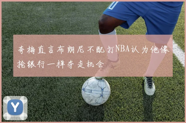 夸梅直言布朗尼不配打NBA认为他像抢银行一样夺走机会