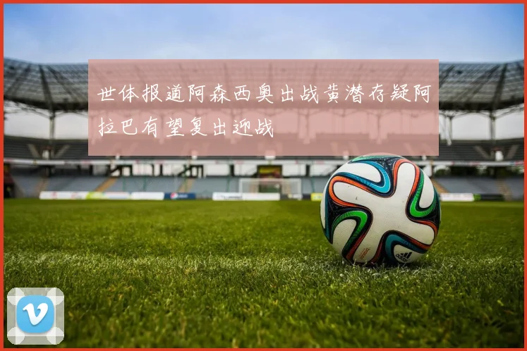 世体报道阿森西奥出战黄潜存疑阿拉巴有望复出迎战