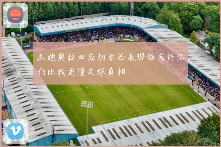瓜迪奥拉回应切尔西表现称或许你们比我更懂足球真相