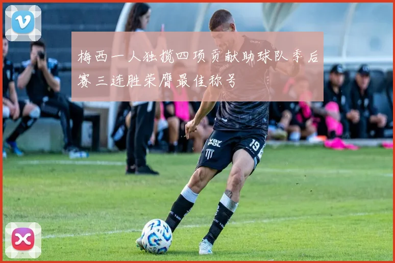 梅西一人独揽四项贡献助球队季后赛三连胜荣膺最佳称号