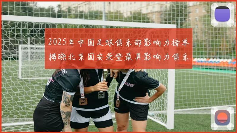 2025年中国足球俱乐部影响力榜单揭晓北京国安荣登最具影响力俱乐部榜首
