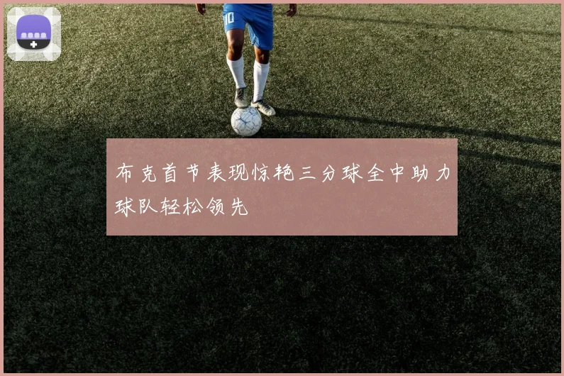 布克首节表现惊艳三分球全中助力球队轻松领先