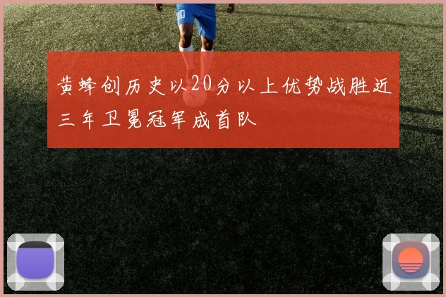 黄蜂创历史以20分以上优势战胜近三年卫冕冠军成首队