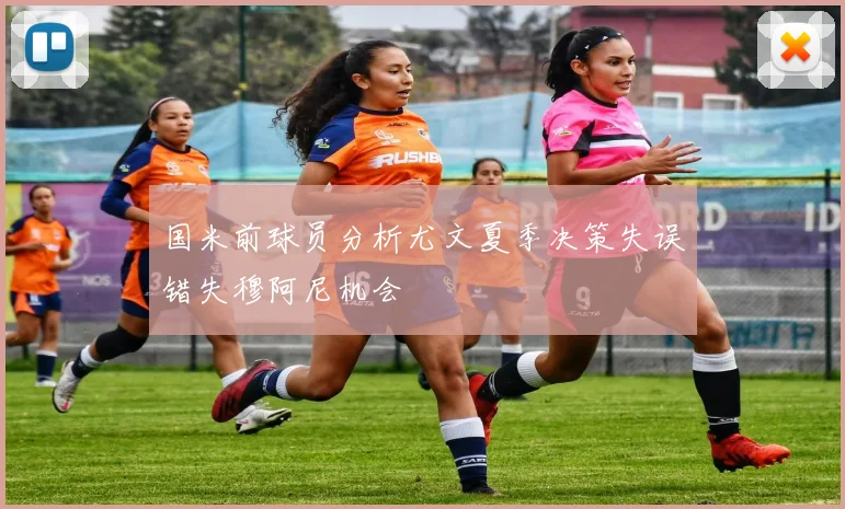 国米前球员分析尤文夏季决策失误错失穆阿尼机会