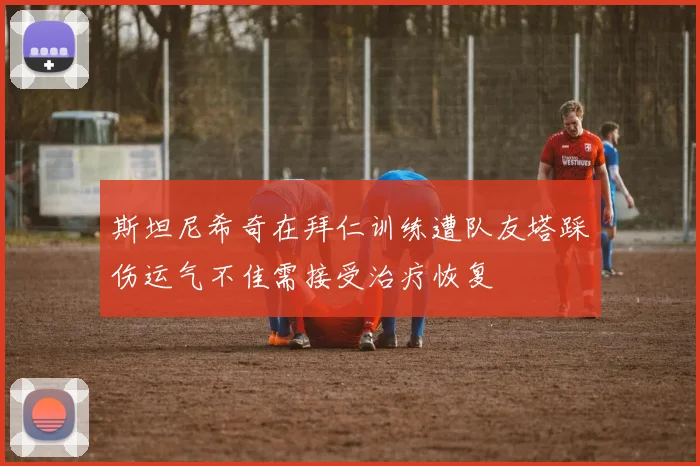 斯坦尼希奇在拜仁训练遭队友塔踩伤运气不佳需接受治疗恢复