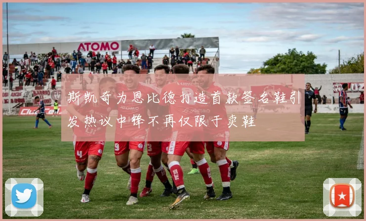 斯凯奇为恩比德打造首款签名鞋引发热议中锋不再仅限于卖鞋