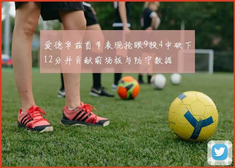 爱德华兹首节表现抢眼9投4中砍下12分并贡献前场板与防守数据