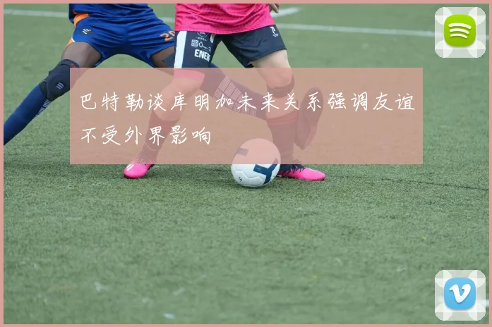 巴特勒谈库明加未来关系强调友谊不受外界影响