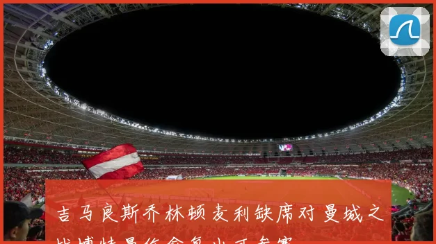 吉马良斯乔林顿麦利缺席对曼城之战博特曼伤愈复出可参赛