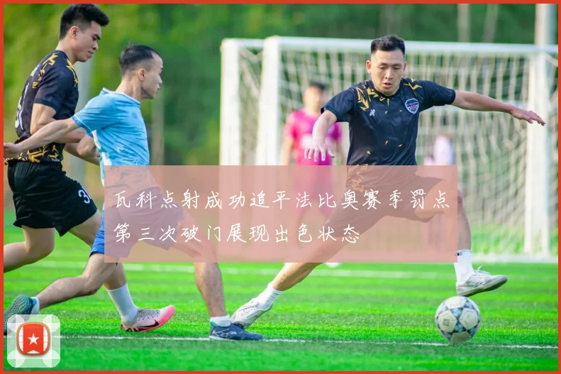 瓦科点射成功追平法比奥赛季罚点第三次破门展现出色状态